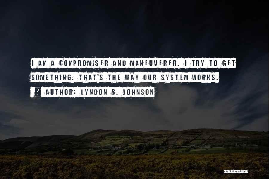 Lyndon B. Johnson Quotes: I Am A Compromiser And Maneuverer. I Try To Get Something. That's The Way Our System Works.