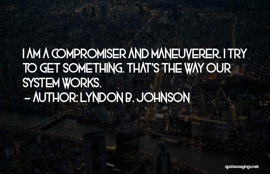 Lyndon B. Johnson Quotes: I Am A Compromiser And Maneuverer. I Try To Get Something. That's The Way Our System Works.