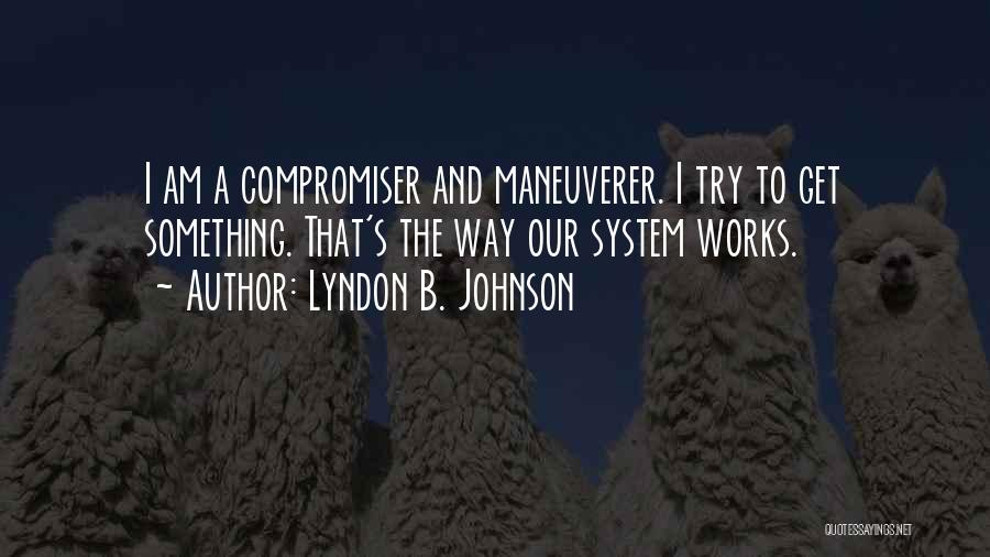 Lyndon B. Johnson Quotes: I Am A Compromiser And Maneuverer. I Try To Get Something. That's The Way Our System Works.