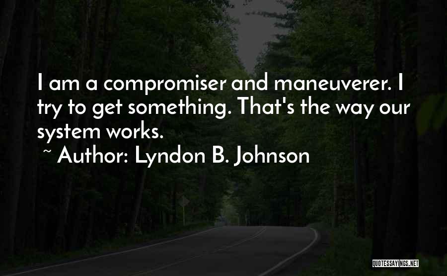 Lyndon B. Johnson Quotes: I Am A Compromiser And Maneuverer. I Try To Get Something. That's The Way Our System Works.