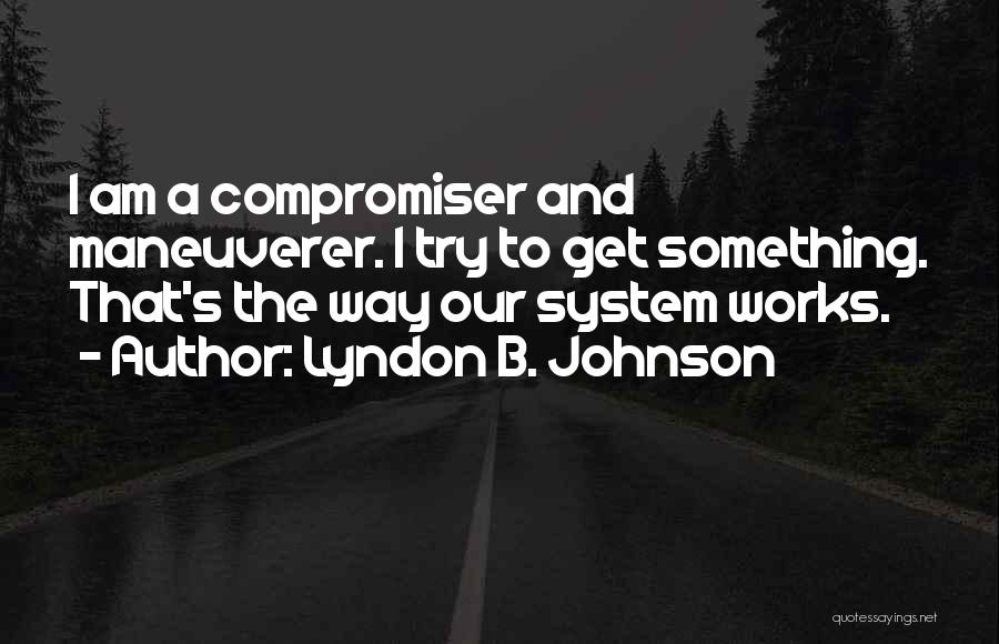 Lyndon B. Johnson Quotes: I Am A Compromiser And Maneuverer. I Try To Get Something. That's The Way Our System Works.