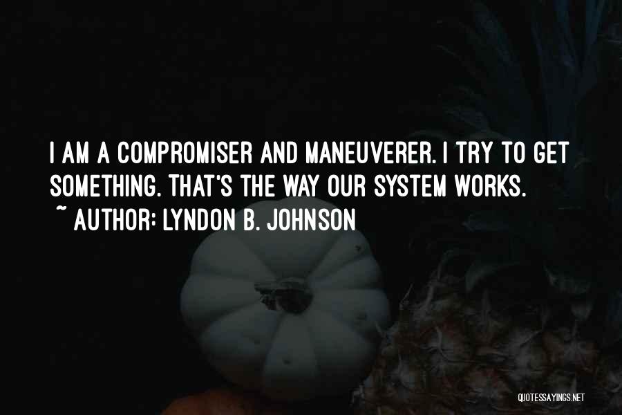 Lyndon B. Johnson Quotes: I Am A Compromiser And Maneuverer. I Try To Get Something. That's The Way Our System Works.