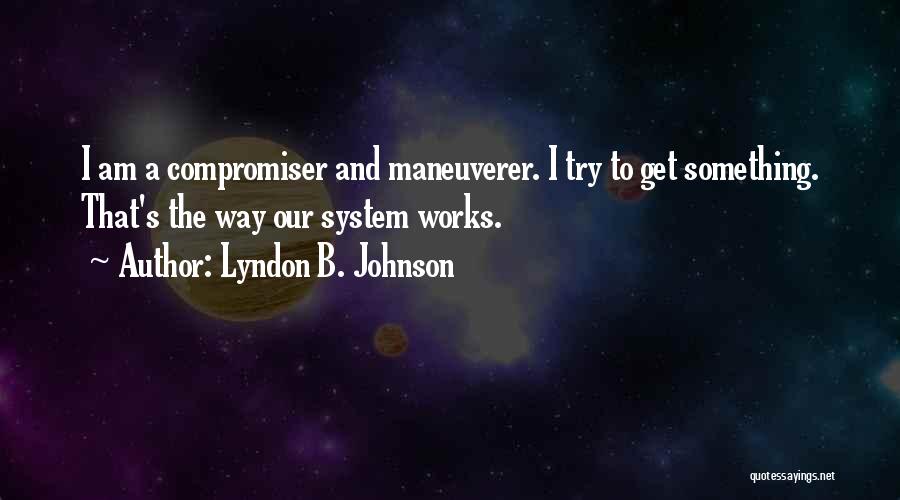 Lyndon B. Johnson Quotes: I Am A Compromiser And Maneuverer. I Try To Get Something. That's The Way Our System Works.