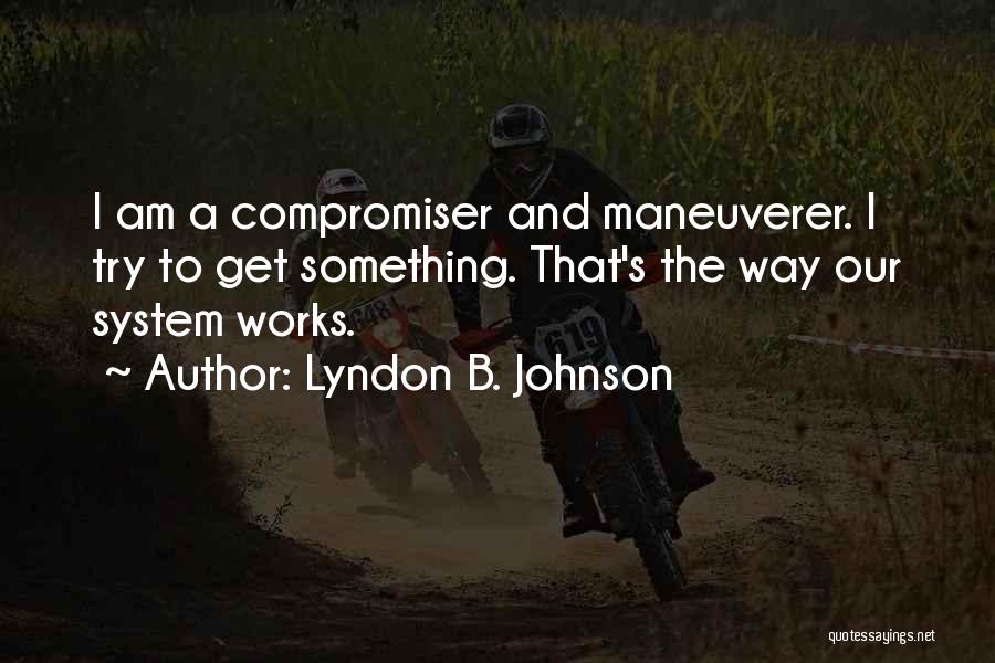 Lyndon B. Johnson Quotes: I Am A Compromiser And Maneuverer. I Try To Get Something. That's The Way Our System Works.