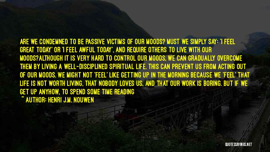 Henri J.M. Nouwen Quotes: Are We Condemned To Be Passive Victims Of Our Moods? Must We Simply Say: 'i Feel Great Today' Or 'i