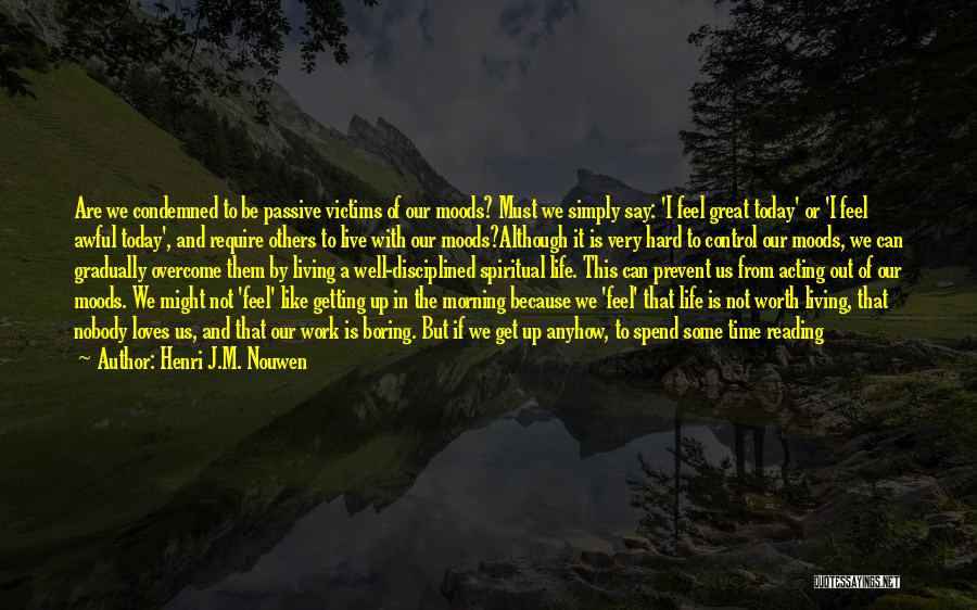 Henri J.M. Nouwen Quotes: Are We Condemned To Be Passive Victims Of Our Moods? Must We Simply Say: 'i Feel Great Today' Or 'i