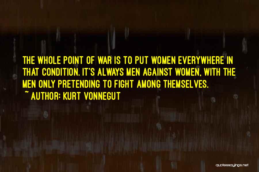 Kurt Vonnegut Quotes: The Whole Point Of War Is To Put Women Everywhere In That Condition. It's Always Men Against Women, With The