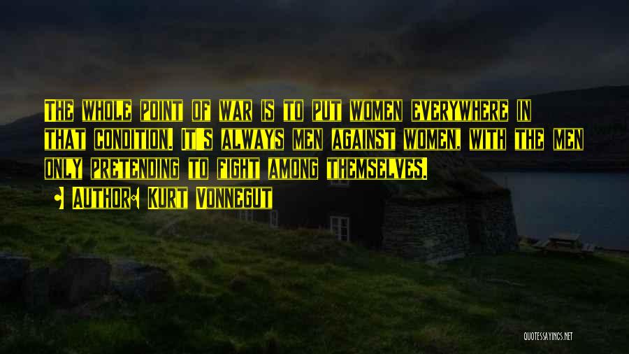Kurt Vonnegut Quotes: The Whole Point Of War Is To Put Women Everywhere In That Condition. It's Always Men Against Women, With The