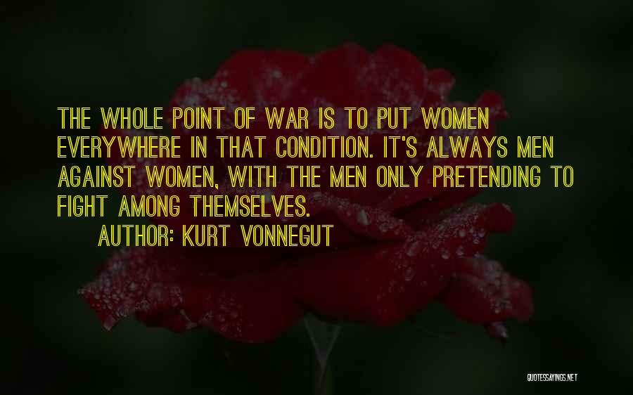 Kurt Vonnegut Quotes: The Whole Point Of War Is To Put Women Everywhere In That Condition. It's Always Men Against Women, With The