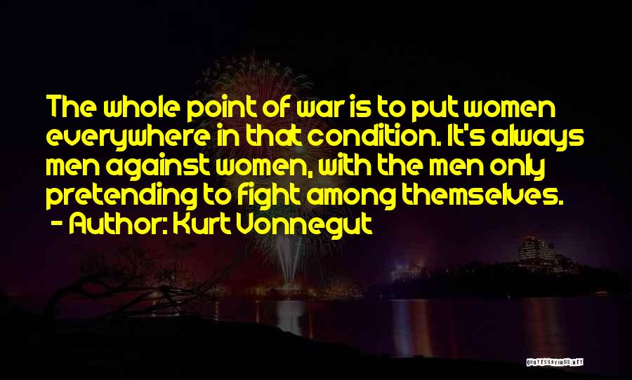Kurt Vonnegut Quotes: The Whole Point Of War Is To Put Women Everywhere In That Condition. It's Always Men Against Women, With The