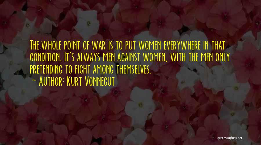 Kurt Vonnegut Quotes: The Whole Point Of War Is To Put Women Everywhere In That Condition. It's Always Men Against Women, With The