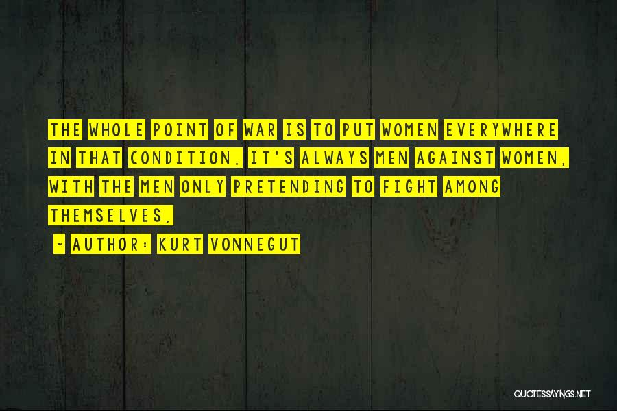 Kurt Vonnegut Quotes: The Whole Point Of War Is To Put Women Everywhere In That Condition. It's Always Men Against Women, With The
