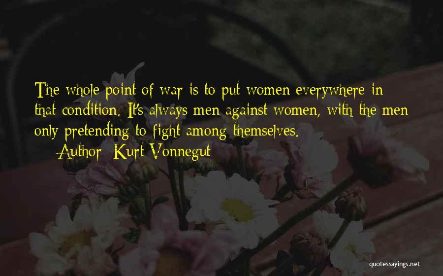 Kurt Vonnegut Quotes: The Whole Point Of War Is To Put Women Everywhere In That Condition. It's Always Men Against Women, With The
