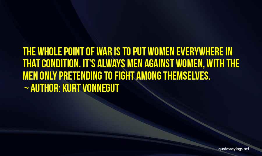 Kurt Vonnegut Quotes: The Whole Point Of War Is To Put Women Everywhere In That Condition. It's Always Men Against Women, With The