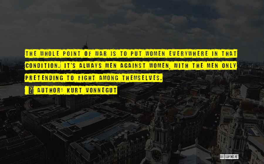 Kurt Vonnegut Quotes: The Whole Point Of War Is To Put Women Everywhere In That Condition. It's Always Men Against Women, With The