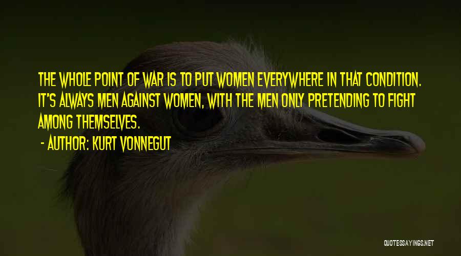 Kurt Vonnegut Quotes: The Whole Point Of War Is To Put Women Everywhere In That Condition. It's Always Men Against Women, With The