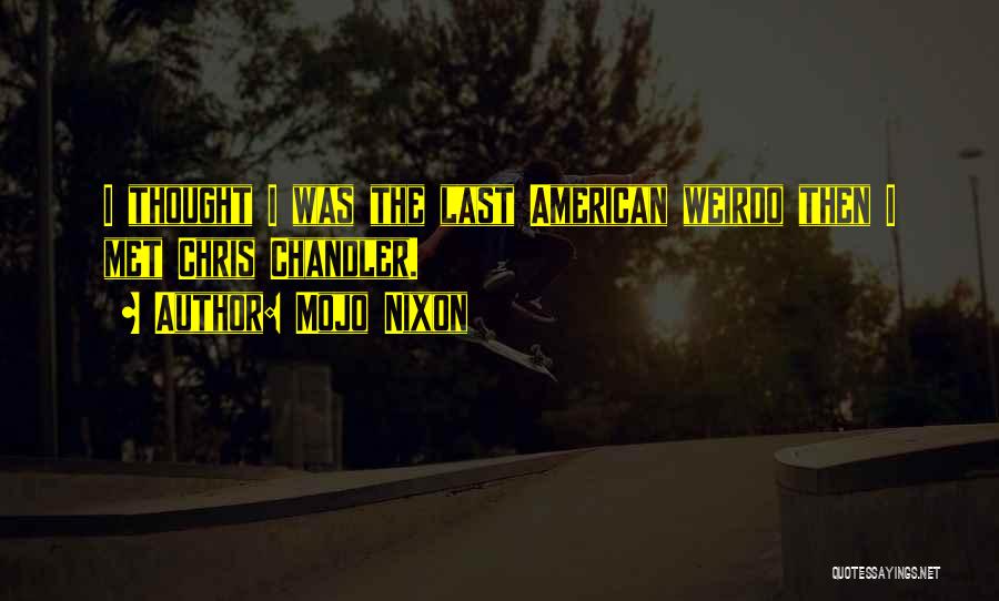 Mojo Nixon Quotes: I Thought I Was The Last American Weirdo Then I Met Chris Chandler.