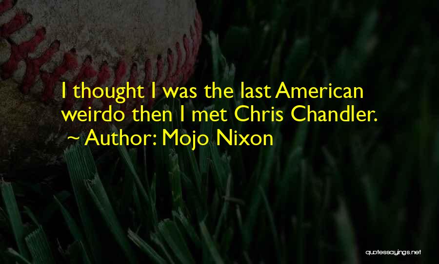 Mojo Nixon Quotes: I Thought I Was The Last American Weirdo Then I Met Chris Chandler.