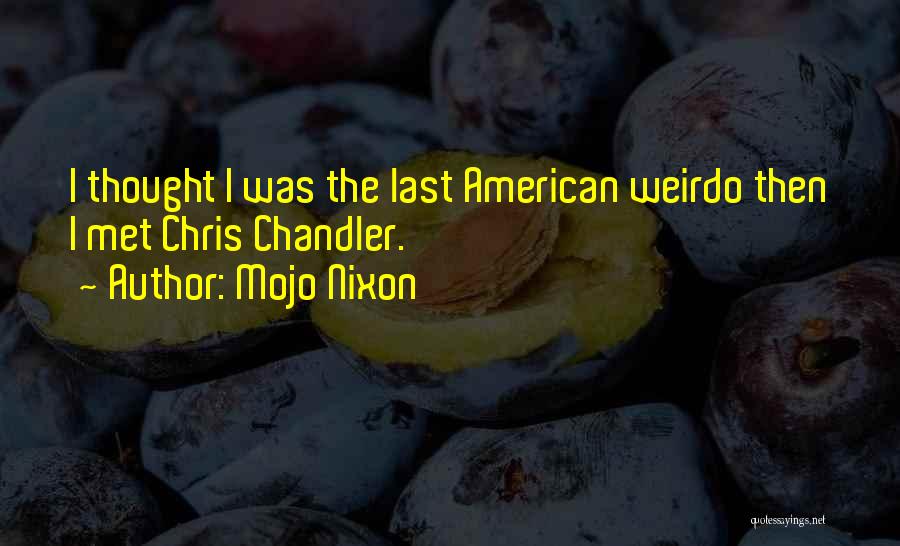 Mojo Nixon Quotes: I Thought I Was The Last American Weirdo Then I Met Chris Chandler.