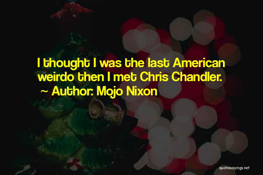Mojo Nixon Quotes: I Thought I Was The Last American Weirdo Then I Met Chris Chandler.