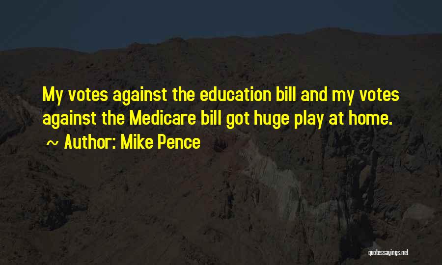 Mike Pence Quotes: My Votes Against The Education Bill And My Votes Against The Medicare Bill Got Huge Play At Home.