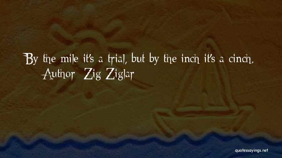 Zig Ziglar Quotes: By The Mile It's A Trial, But By The Inch It's A Cinch.