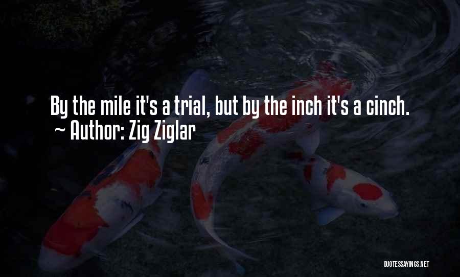 Zig Ziglar Quotes: By The Mile It's A Trial, But By The Inch It's A Cinch.