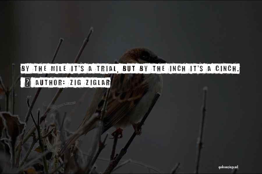 Zig Ziglar Quotes: By The Mile It's A Trial, But By The Inch It's A Cinch.