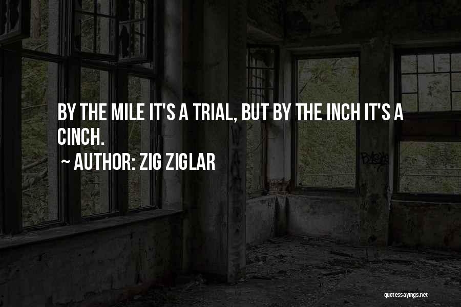 Zig Ziglar Quotes: By The Mile It's A Trial, But By The Inch It's A Cinch.