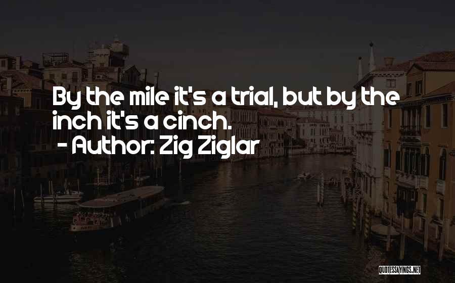 Zig Ziglar Quotes: By The Mile It's A Trial, But By The Inch It's A Cinch.