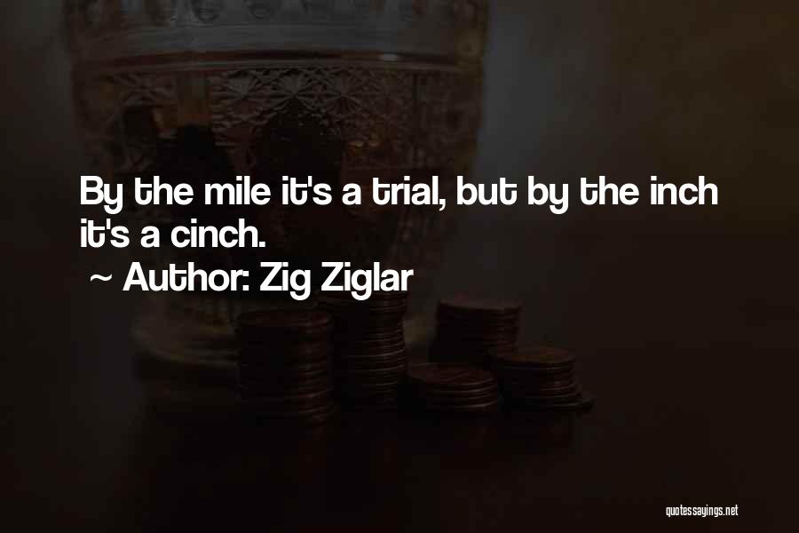 Zig Ziglar Quotes: By The Mile It's A Trial, But By The Inch It's A Cinch.