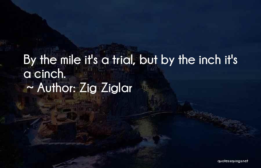 Zig Ziglar Quotes: By The Mile It's A Trial, But By The Inch It's A Cinch.