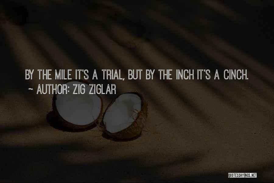 Zig Ziglar Quotes: By The Mile It's A Trial, But By The Inch It's A Cinch.