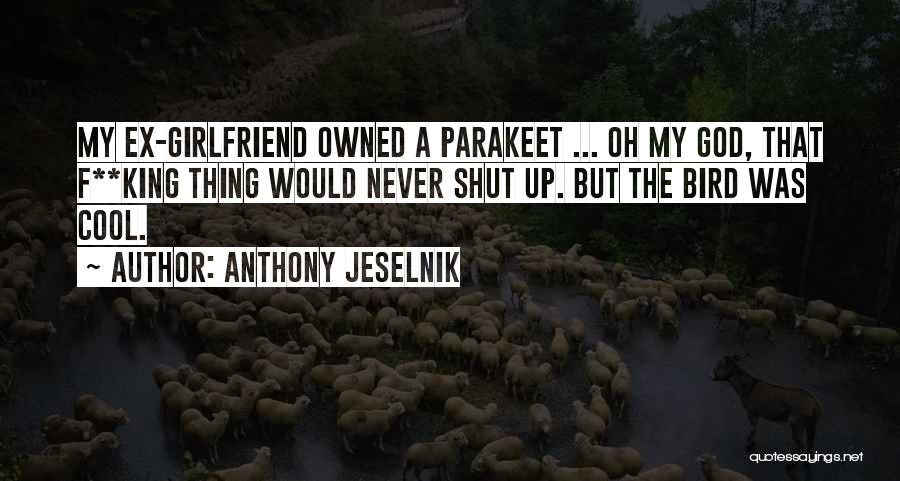 Anthony Jeselnik Quotes: My Ex-girlfriend Owned A Parakeet ... Oh My God, That F**king Thing Would Never Shut Up. But The Bird Was