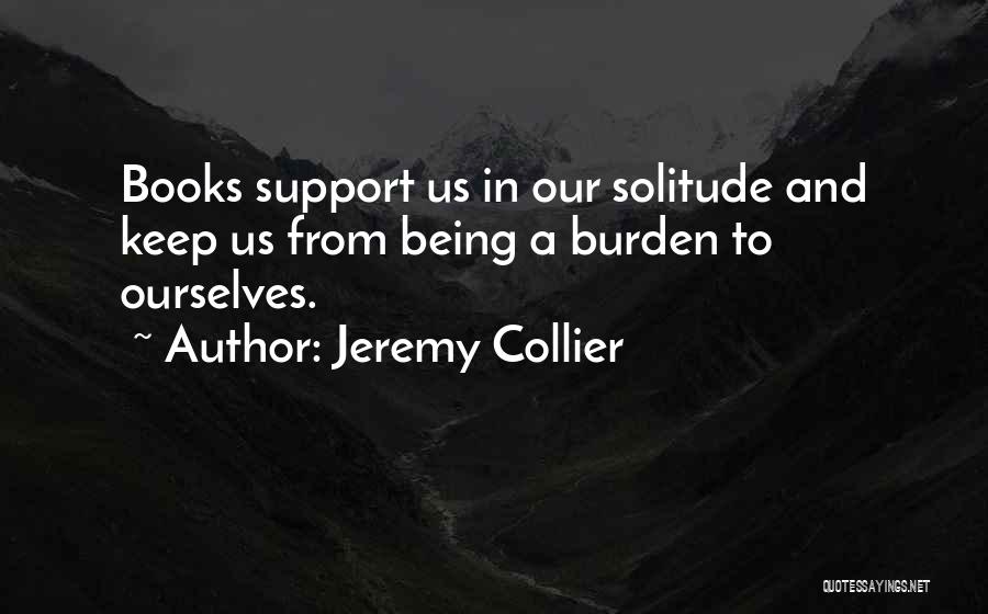 Jeremy Collier Quotes: Books Support Us In Our Solitude And Keep Us From Being A Burden To Ourselves.