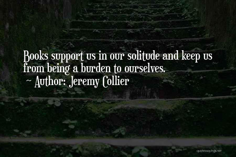 Jeremy Collier Quotes: Books Support Us In Our Solitude And Keep Us From Being A Burden To Ourselves.