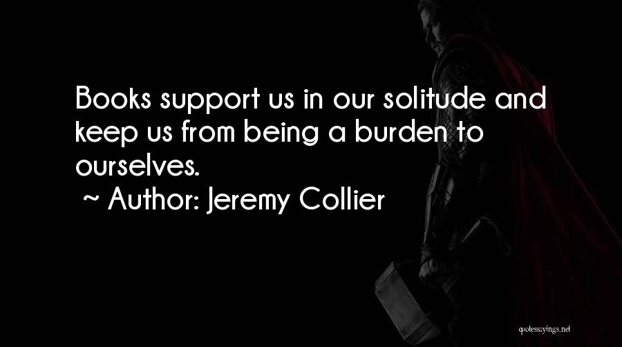 Jeremy Collier Quotes: Books Support Us In Our Solitude And Keep Us From Being A Burden To Ourselves.