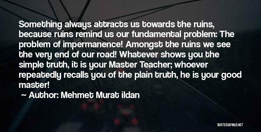 Mehmet Murat Ildan Quotes: Something Always Attracts Us Towards The Ruins, Because Ruins Remind Us Our Fundamental Problem: The Problem Of Impermanence! Amongst The