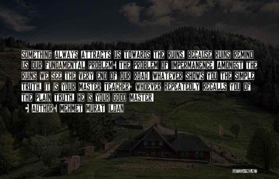 Mehmet Murat Ildan Quotes: Something Always Attracts Us Towards The Ruins, Because Ruins Remind Us Our Fundamental Problem: The Problem Of Impermanence! Amongst The