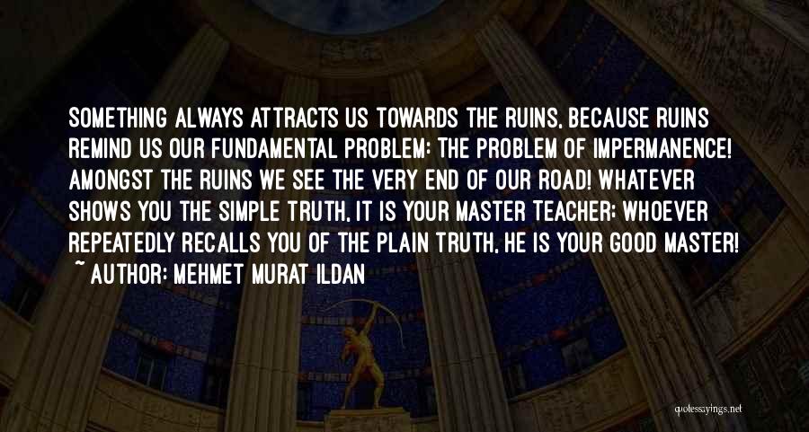 Mehmet Murat Ildan Quotes: Something Always Attracts Us Towards The Ruins, Because Ruins Remind Us Our Fundamental Problem: The Problem Of Impermanence! Amongst The