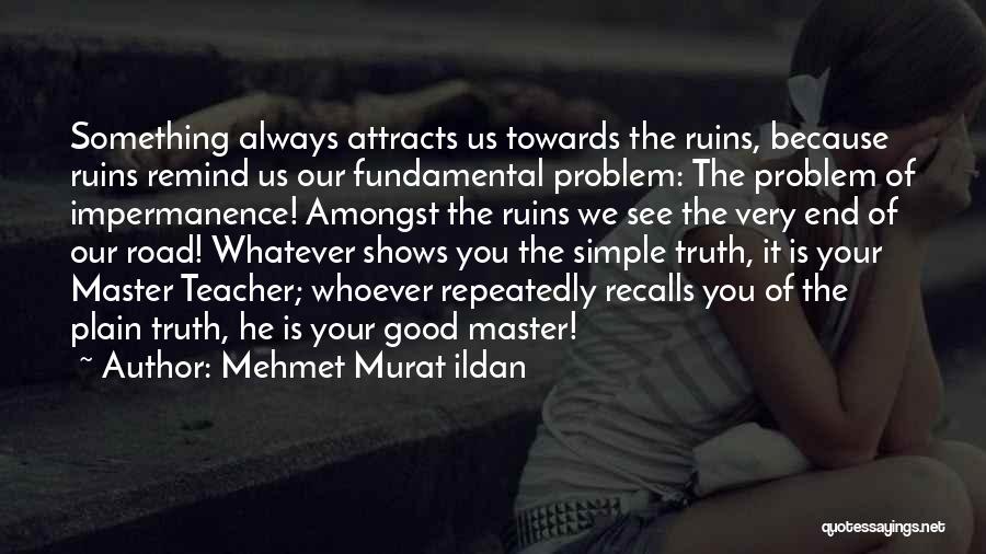 Mehmet Murat Ildan Quotes: Something Always Attracts Us Towards The Ruins, Because Ruins Remind Us Our Fundamental Problem: The Problem Of Impermanence! Amongst The