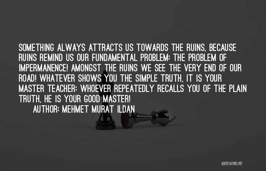 Mehmet Murat Ildan Quotes: Something Always Attracts Us Towards The Ruins, Because Ruins Remind Us Our Fundamental Problem: The Problem Of Impermanence! Amongst The