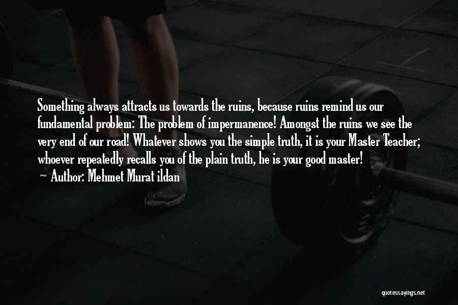 Mehmet Murat Ildan Quotes: Something Always Attracts Us Towards The Ruins, Because Ruins Remind Us Our Fundamental Problem: The Problem Of Impermanence! Amongst The