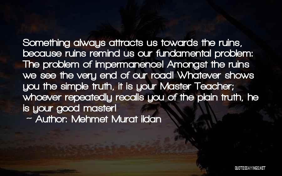 Mehmet Murat Ildan Quotes: Something Always Attracts Us Towards The Ruins, Because Ruins Remind Us Our Fundamental Problem: The Problem Of Impermanence! Amongst The