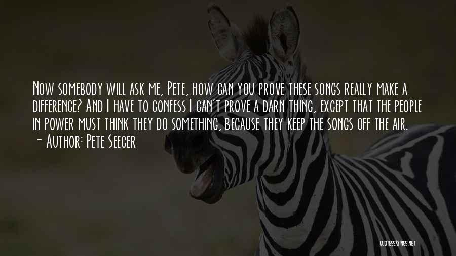 Pete Seeger Quotes: Now Somebody Will Ask Me, Pete, How Can You Prove These Songs Really Make A Difference? And I Have To