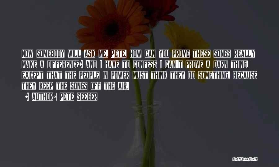 Pete Seeger Quotes: Now Somebody Will Ask Me, Pete, How Can You Prove These Songs Really Make A Difference? And I Have To