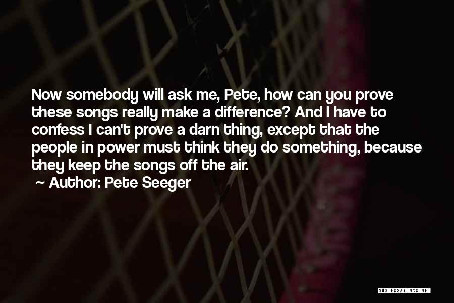 Pete Seeger Quotes: Now Somebody Will Ask Me, Pete, How Can You Prove These Songs Really Make A Difference? And I Have To