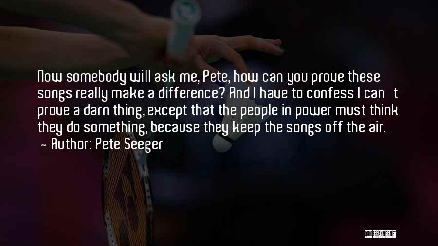 Pete Seeger Quotes: Now Somebody Will Ask Me, Pete, How Can You Prove These Songs Really Make A Difference? And I Have To