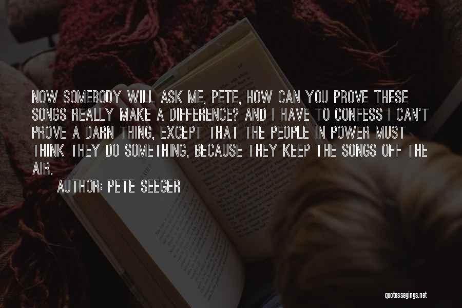 Pete Seeger Quotes: Now Somebody Will Ask Me, Pete, How Can You Prove These Songs Really Make A Difference? And I Have To