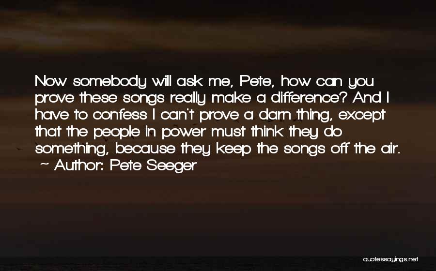 Pete Seeger Quotes: Now Somebody Will Ask Me, Pete, How Can You Prove These Songs Really Make A Difference? And I Have To